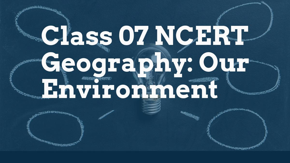 Class 07 NCERT Geography: Our Environment